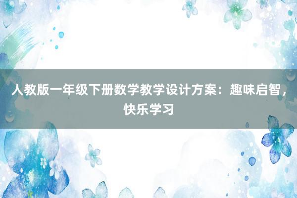 人教版一年级下册数学教学设计方案：趣味启智，快乐学习