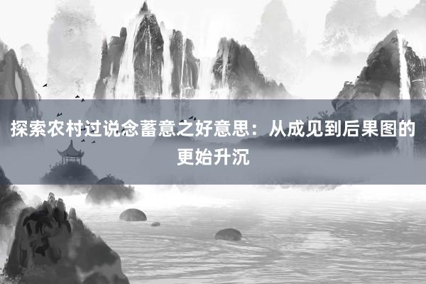 探索农村过说念蓄意之好意思：从成见到后果图的更始升沉